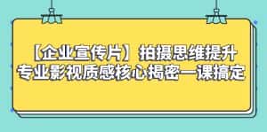 (8199期)【企业 宣传片】拍摄思维提升专业影视质感核心揭密一课搞定-优优云创网