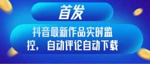 （8238期）首发抖音最新作品实时监控，自动评论自动下载-优优云创网