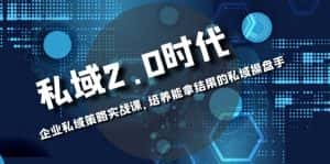 (8291期)私域-2.0时代:企业私域策略实战课,培养能拿结果的私域操盘手-优优云创网