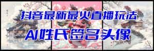 (8313期)抖音最新最火Ai姓氏签名头像直播玩法(含开播视频教程+头像AI自动生成软件)-优优云创网