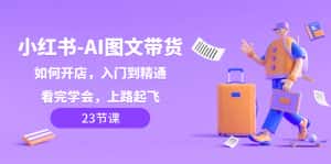 (8345期)小红书-AI图文带货,如何开店,入门到精通,看完学会,上路起飞!-优优云创网