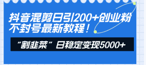 (8349期)抖音混剪日引200+创业粉不封号最新教程!“割韭菜”日稳定变现5000+!-优优云创网