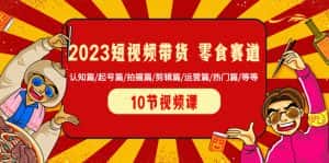 (8358期)2023短视频带货 零食赛道 认知篇/起号篇/拍摄篇/剪辑篇/运营篇/热门篇/等等-优优云创网