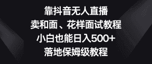 （8364期）靠抖音无人直播，卖和面、花样面试教程，小白也能日入500+，落地保姆级教程-优优云创网