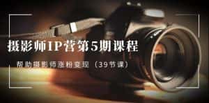 (8430期)摄影师-IP营第5期课程,帮助摄影师涨粉变现(39节课)-优优云创网