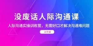 (8462期)没废话人际 沟通课,人际 沟通实操训练营,无需好口才解决沟通难问题(26节-优优云创网