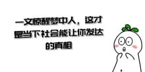 （8480期）某公众号付费文章《一文 惊醒梦中人，这才是当下社会能让你发达的真相》-优优云创网