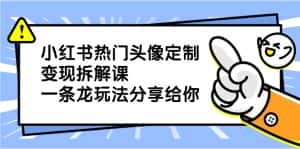 (8489期)小红书热门头像定制变现拆解课,一条龙玩法分享给你-优优云创网