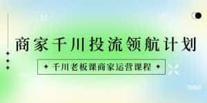 （8558期）商家-千川投流 领航计划：千川老板课商家运营课程-优优云创网