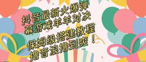 (8588期)抖音最新火爆弹幕游戏羊羊对决,保姆级搭建开播教程,撸音浪直接撸到爽!-优优云创网