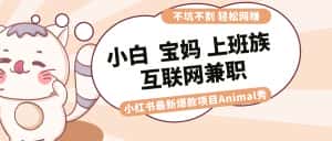 (8590期)适合小白 宝妈 上班族 大学生互联网兼职 小红书爆款项目Animal秀,月入1W-优优云创网