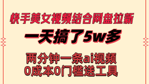 (8610期)快手美女视频结合网盘拉新,一天搞了50000 两分钟一条Ai原创视频,0成…-优优云创网