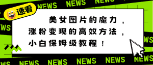 (8666期)美女图片的魔力,涨粉变现的高效方法,小白保姆级教程!-优优云创网
