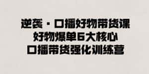 (8625期)逆袭·口播好物带货课,好物爆单6大核心,口播带货强化训练营-优优云创网
