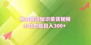 (8631期)用AI做冷知识带货视频,小白也能日入300+-优优云创网