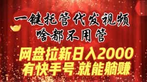 (8718期)一键托管代发视频,啥都不用管,网盘拉新日入2000+,有快手号就能躺赚-优优云创网