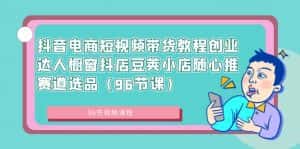 (8788期)抖音电商短视频带货教程创业达人橱窗抖店豆荚小店随心推赛道选品(96节课)-优优云创网