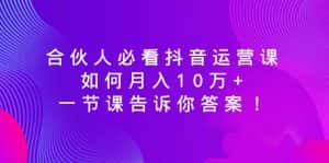 (8824期)合伙人必看抖音运营课,如何月入10万+,一节课告诉你答案!-优优云创网