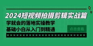 (8866期)2024短视频拍摄剪辑实操篇,学就会的落地实操教学,基础小白从入门到精通-优优云创网