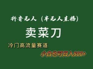 （8902期）抖音无人（半无人）直播卖菜刀日入800+！冷门品流量大，全套教程+软件！-优优云创网