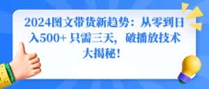 (8904期)2024图文带货新趋势:从零到日入500+ 只需三天,破播放技术大揭秘!-优优云创网