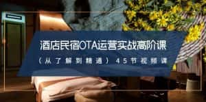 (8926期)酒店民宿-OTA运营实战高阶课(从了解到精通)45节视频课-优优云创网