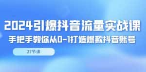 （8951期）2024引爆·抖音流量实战课，手把手教你从0-1打造爆款抖音账号（27节）-优优云创网