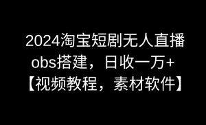 (8986期)2024淘宝短剧无人直播3.0,obs搭建,日收一万+,【视频教程,附素材软件】-优优云创网