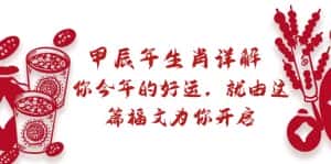 (8990期)某付费文章:甲辰年生肖详解: 你今年的好运,就由这篇福文为你开启-优优云创网