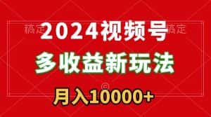 （8994期）2024视频号多收益新玩法，每天5分钟，月入1w+，新手小白都能简单上手-优优云创网