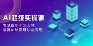 （9004期）AI超级实操课：零基础新手到大神，掌握ai绘画玩法与变现-优优云创网