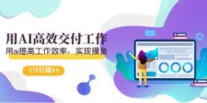 (9010期)天选 打工人-用AI高效交付工作,用ai提高工作效率,实现摸鱼(19节视频课)-优优云创网