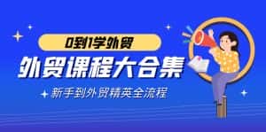 （9017期）外贸-课程大合集，0到1学外贸，新手到外贸精英全流程（180节课）-优优云创网