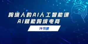 （9026期）跨境人的AI人工智能课，AI赋能跨境电商（14节课）-优优云创网