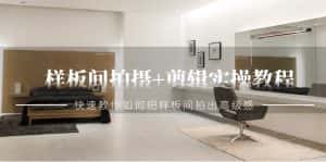 (9104期)样板间拍摄+剪辑实操教程,快速教你如何把样板间拍出高级感(51节课)-优优云创网