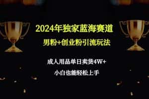 （9111期）2024年独家蓝海赛道男粉+创业粉引流玩法，成人用品单日卖货4W+保姆教程-优优云创网