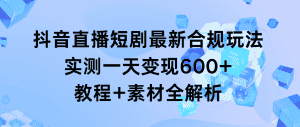(9113期)抖音直播短剧最新合规玩法,实测一天变现600+,教程+素材全解析-优优云创网