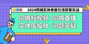 (9122期)2024同城实体老板引流获客实操同城短视频·同城直播·实体店投放·问题答疑-优优云创网