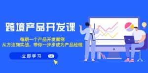 (9137期)跨境产品-开发课,每期一个产品开发案例,从方法到实战,带你成为产品经理-优优云创网