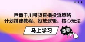 (9148期)巨量千川带货直播投流策略:计划搭建教程、投放逻辑、核心玩法!-优优云创网