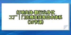 （9153期）打响实体-翻行业身仗，​工厂｜门店精准获客战术体系（20节课）-优优云创网