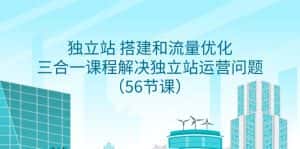 (9156期)独立站 搭建和流量优化,三合一课程解决独立站运营问题(56节课)-优优云创网