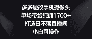 (9162期)多多硬改手机摄像头,单场带货纯佣1700+,打造日不落直播间,小白可操作-优优云创网
