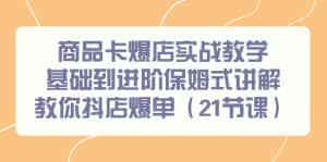 (9172期)商品卡爆店实战教学,基础到进阶保姆式讲解教你抖店爆单(21节课)-优优云创网