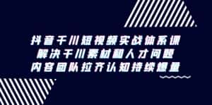 (9174期)抖音千川短视频实战体系课,解决干川素材和人才问题,内容团队拉齐认知…-优优云创网