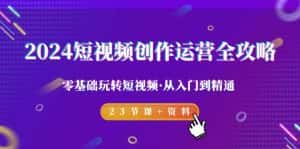 (9190期)2024短视频-创作运营全攻略,零基础玩转短视频·从入门到精通-23节课+资料-优优云创网