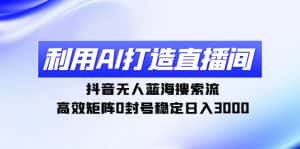 (9210期)利用AI打造直播间,抖音无人蓝海搜索流,高效矩阵0封号稳定日入3000-优优云创网
