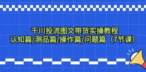 （9225期）千川投流图文带货实操教程：认知篇/测品篇/操作篇/问题篇（7节课）-优优云创网
