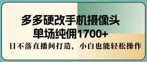(9228期)多多硬改手机摄像头,单场纯佣1700+,日不落直播间打造,小白也能轻松操作-优优云创网