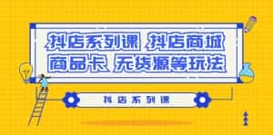(9231期)抖店系列课,抖店商城、商品卡、无货源等玩法-优优云创网